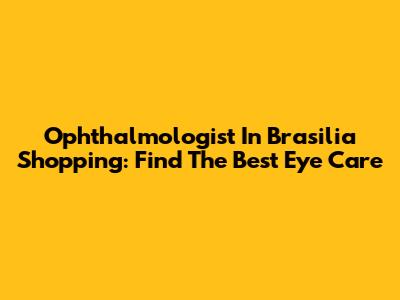 Ophthalmologist In Brasilia Shopping: Find The Best Eye Care