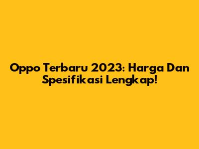 Oppo Terbaru 2023: Harga Dan Spesifikasi Lengkap!
