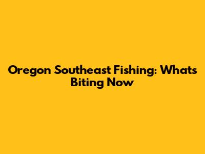 Oregon Southeast Fishing: What's Biting Now