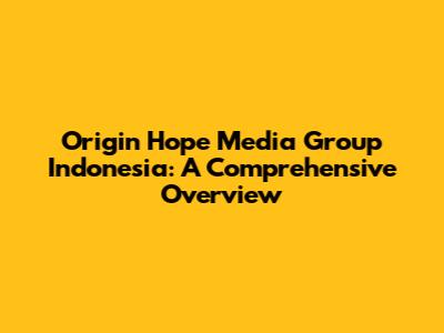 Origin Hope Media Group Indonesia: A Comprehensive Overview