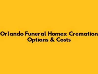 Orlando Funeral Homes: Cremation Options & Costs