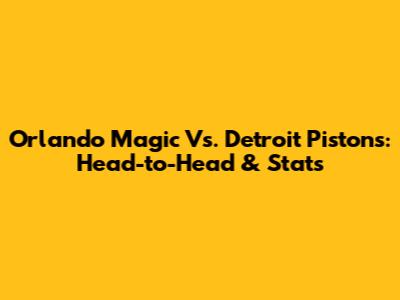 Orlando Magic Vs. Detroit Pistons: Head-to-Head & Stats