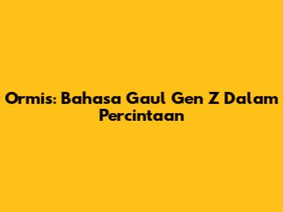 Ormis: Bahasa Gaul Gen Z Dalam Percintaan