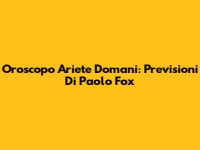 Oroscopo Ariete Domani: Previsioni Di Paolo Fox