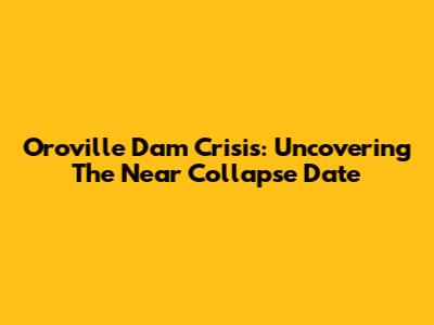 Oroville Dam Crisis: Uncovering The Near Collapse Date