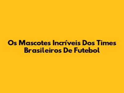 Os Mascotes Incríveis Dos Times Brasileiros De Futebol