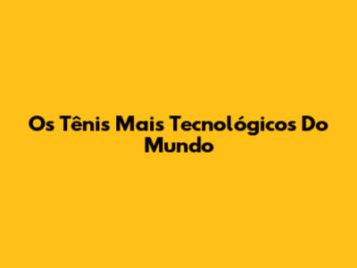 Os Tênis Mais Tecnológicos Do Mundo