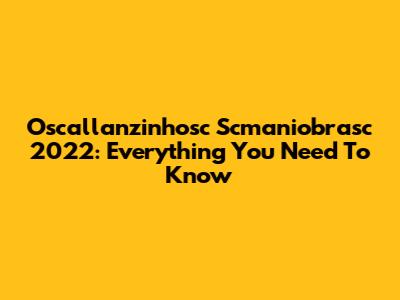 Oscallanzinhosc Scmaniobrasc 2022: Everything You Need To Know