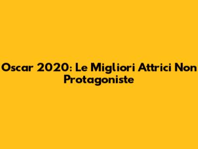 Oscar 2020: Le Migliori Attrici Non Protagoniste