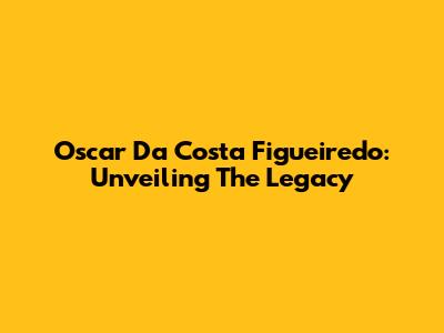 Oscar Da Costa Figueiredo: Unveiling The Legacy