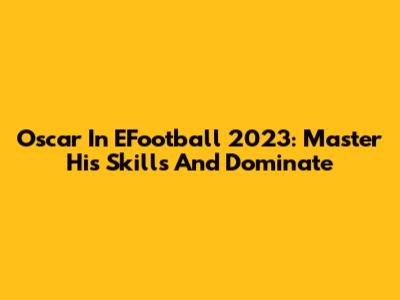 Oscar In EFootball 2023: Master His Skills And Dominate