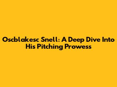 Oscblakesc Snell: A Deep Dive Into His Pitching Prowess