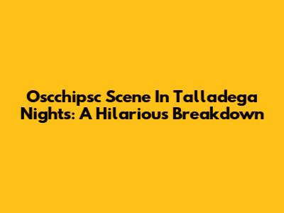 Oscchipsc Scene In Talladega Nights: A Hilarious Breakdown