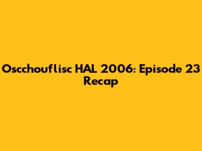 Oscchouflisc HAL 2006: Episode 23 Recap