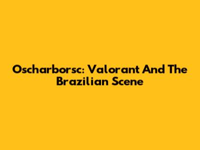 Oscharborsc: Valorant And The Brazilian Scene