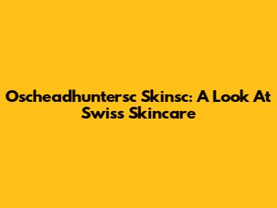 Oscheadhuntersc Skinsc: A Look At Swiss Skincare