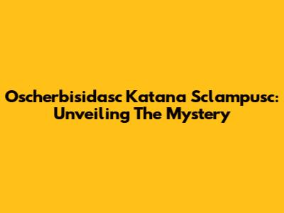 Oscherbisidasc Katana Sclampusc: Unveiling The Mystery