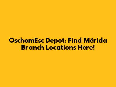 OschomEsc Depot: Find Mérida Branch Locations Here!