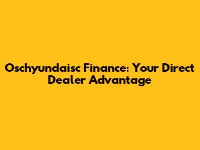 Oschyundaisc Finance: Your Direct Dealer Advantage