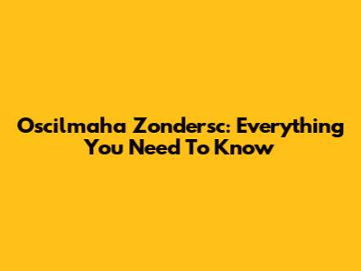 Oscilmaha Zondersc: Everything You Need To Know