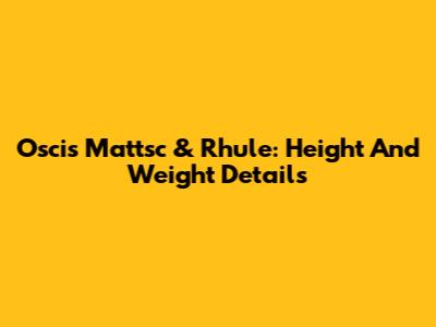 Oscis Mattsc & Rhule: Height And Weight Details