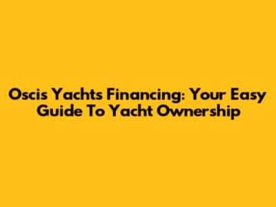 Oscis Yachts Financing: Your Easy Guide To Yacht Ownership