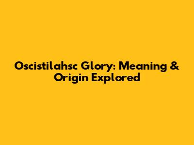Oscistilahsc Glory: Meaning & Origin Explored