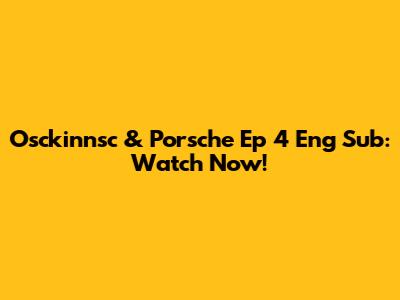 Osckinnsc & Porsche Ep 4 Eng Sub: Watch Now!