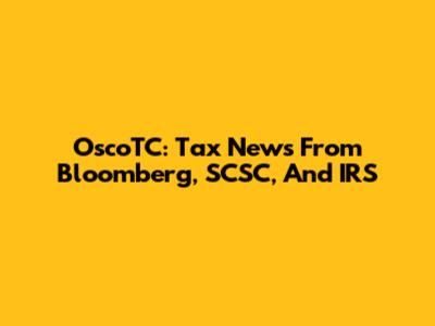 OscoTC: Tax News From Bloomberg, SCSC, And IRS