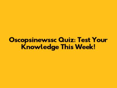 Oscopsinewssc Quiz: Test Your Knowledge This Week!