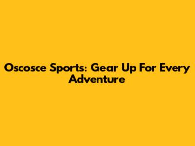 Oscosce Sports: Gear Up For Every Adventure
