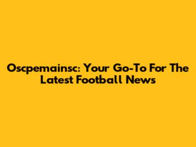 Oscpemainsc: Your Go-To For The Latest Football News