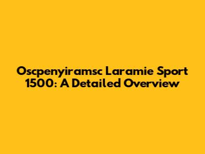 Oscpenyiramsc Laramie Sport 1500: A Detailed Overview