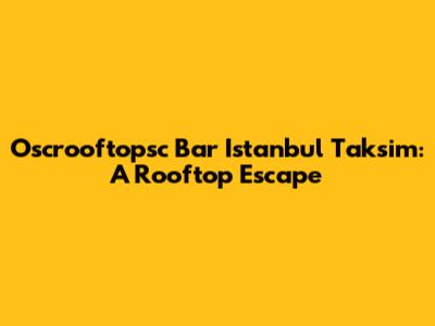 Oscrooftopsc Bar Istanbul Taksim: A Rooftop Escape
