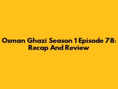 Osman Ghazi Season 1 Episode 78: Recap And Review