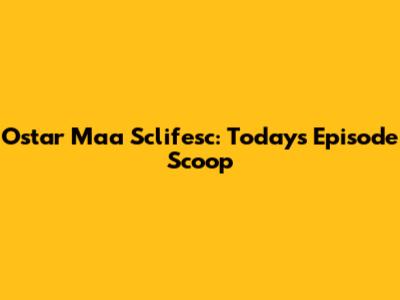 Ostar Maa Sclifesc: Today's Episode Scoop