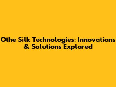Othe Silk Technologies: Innovations & Solutions Explored