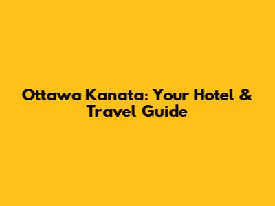 Ottawa Kanata: Your Hotel & Travel Guide