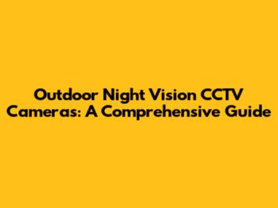 Outdoor Night Vision CCTV Cameras: A Comprehensive Guide