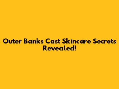 Outer Banks Cast Skincare Secrets Revealed!