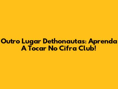 Outro Lugar Dethonautas: Aprenda A Tocar No Cifra Club!
