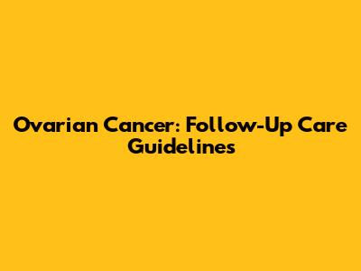 Ovarian Cancer: Follow-Up Care Guidelines