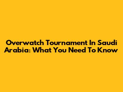 Overwatch Tournament In Saudi Arabia: What You Need To Know