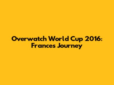 Overwatch World Cup 2016: France's Journey