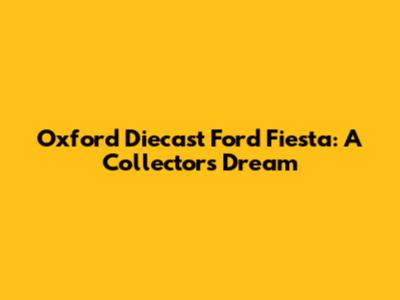 Oxford Diecast Ford Fiesta: A Collector's Dream