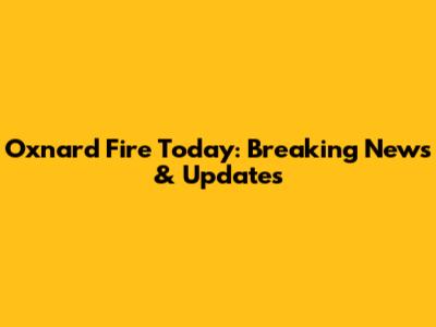 Oxnard Fire Today: Breaking News & Updates
