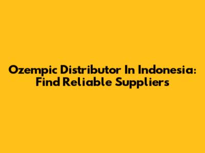 Ozempic Distributor In Indonesia: Find Reliable Suppliers