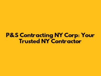 P&S Contracting NY Corp: Your Trusted NY Contractor