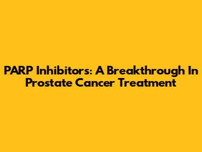 PARP Inhibitors: A Breakthrough In Prostate Cancer Treatment