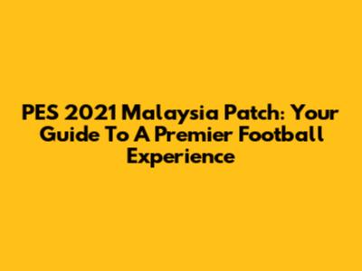 PES 2021 Malaysia Patch: Your Guide To A Premier Football Experience